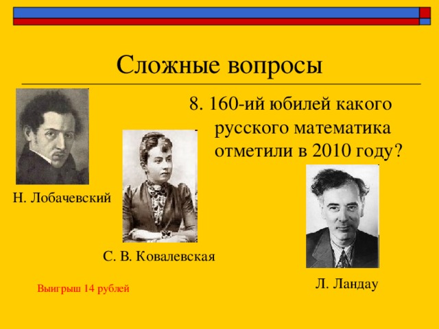 8. 160-ий юбилей какого русского математика отметили в 2010 году? Н. Лобачевский С. В. Ковалевская Л. Ландау Выигрыш 14 рублей 