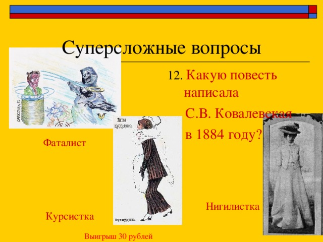 Суперсложные вопросы 12. Какую повесть написала  С.В. Ковалевская  в 1884 году? Фаталист Нигилистка Курсистка Выигрыш 30 рублей 