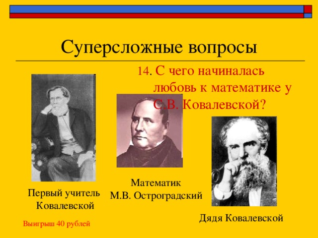 Суперсложные вопросы 14 . С чего начиналась любовь к математике у С.В. Ковалевской? Математик М.В. Остроградский Первый учитель  Ковалевской Дядя Ковалевской Выигрыш 40 рублей 