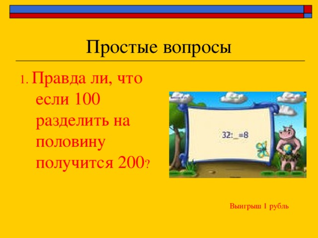 1 . Правда ли, что если 100 разделить на половину получится 200 ? Выигрыш 1 рубль 