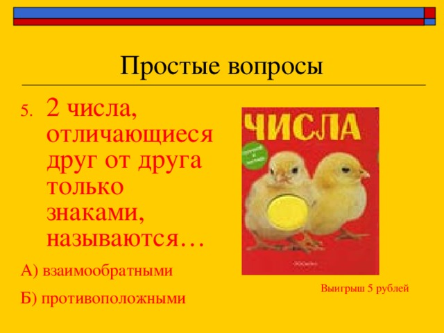 5. 2 числа, отличающиеся друг от друга только знаками, называются… А) взаимообратными Б) противоположными Выигрыш 5 рублей 