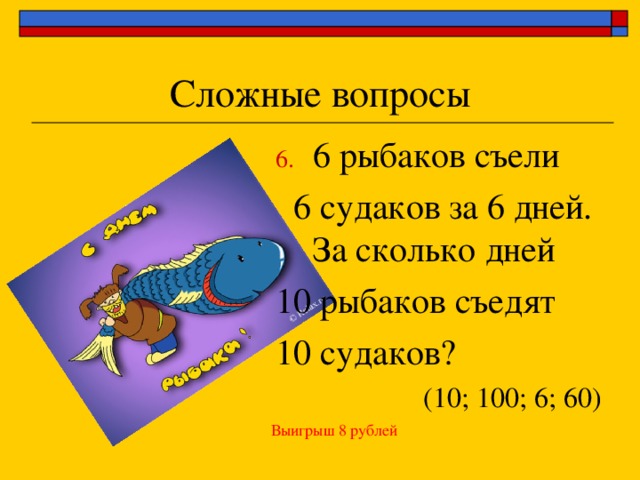 6 рыбаков съели  6 судаков за 6 дней. За сколько дней 10 рыбаков съедят 10 судаков? (10; 100; 6; 60) Выигрыш 8 рублей 