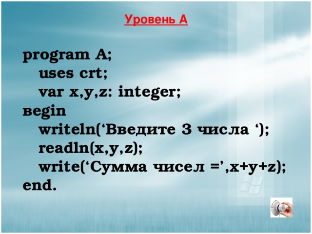 Уровень А р rogram А ;  uses crt;  var x,y,z: integer; в egin  writeln(‘ Введите 3 числа ‘);  readln(x,y,z);  write (‘Сумма чисел =’, x + y + z ); еnd. 