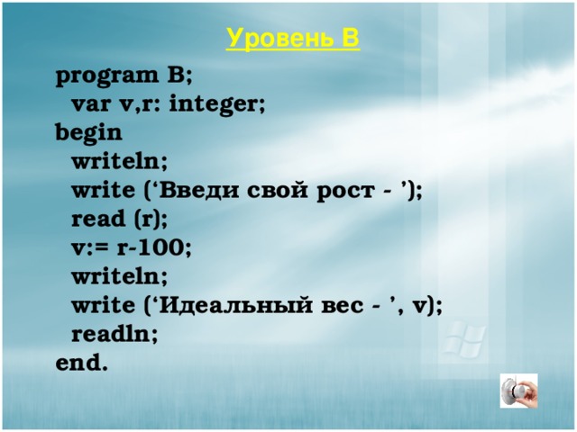Уровень В program B;  var v,r: integer; begin  writeln;  write (‘Введи свой рост - ’);  read (r);  v:= r-100;  writeln;  write (‘Идеальный вес - ’, v );  readln ; end. 