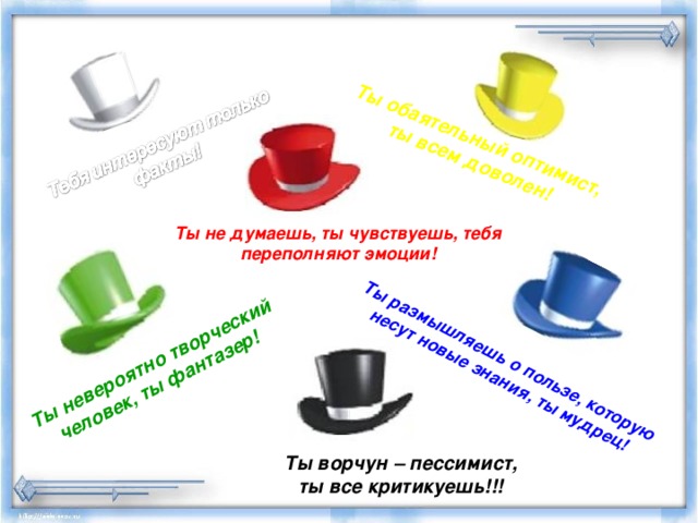 Ты обаятельный оптимист, ты всем доволен! Ты невероятно творческий человек, ты фантазер! Ты размышляешь о пользе, которую несут новые знания, ты мудрец! Ты не думаешь, ты чувствуешь, тебя переполняют эмоции! Ты ворчун – пессимист, ты все критикуешь!!! 