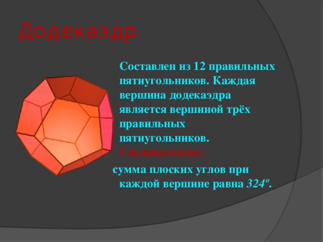 Додекаэдр   Составлен из 12 правильных пятиугольников. Каждая вершина додекаэдра является вершиной трёх правильных пятиугольников. Следовательно:  сумма плоских углов при каждой вершине равна 324º .   