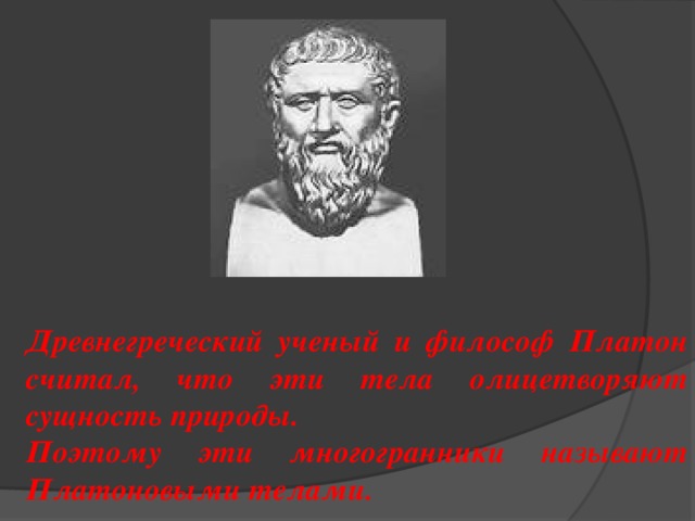 Древнегреческий ученый и философ Платон считал, что эти тела олицетворяют сущность природы. Поэтому эти многогранники называют Платоновыми телами.  