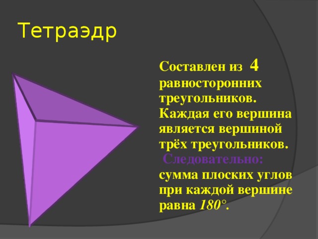 Тетраэдр  Составлен из 4 равносторонних треугольников. Каждая его вершина является вершиной трёх треугольников. Следовательно: сумма плоских углов при каждой вершине равна 180°. 