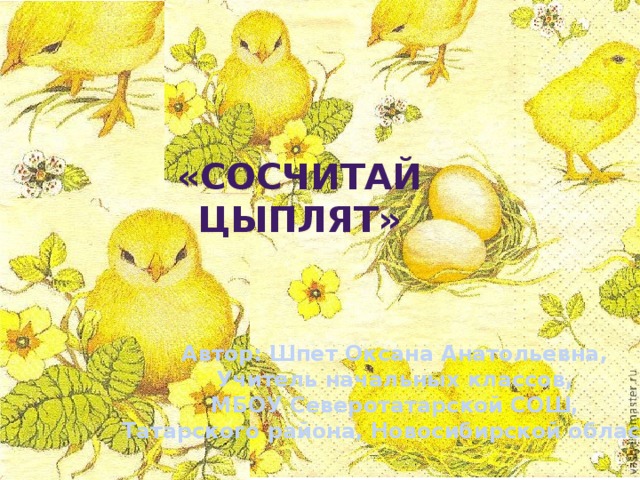 «Сосчитай цыплят» Автор: Шпет Оксана Анатольевна, Учитель начальных классов, МБОУ Северотатарской СОШ, Татарского района, Новосибирской области 