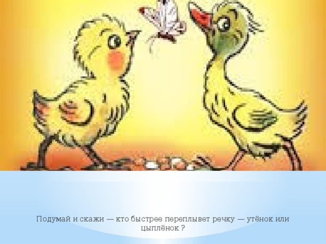 Подумай и скажи — кто быстрее переплывет речку — утёнок или цыплёнок ? 
