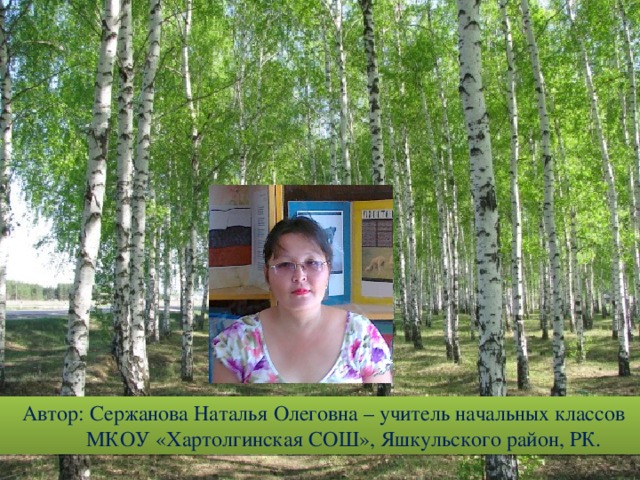  Автор: Сержанова Наталья Олеговна – учитель начальных классов  МКОУ «Хартолгинская СОШ», Яшкульского район, РК. 