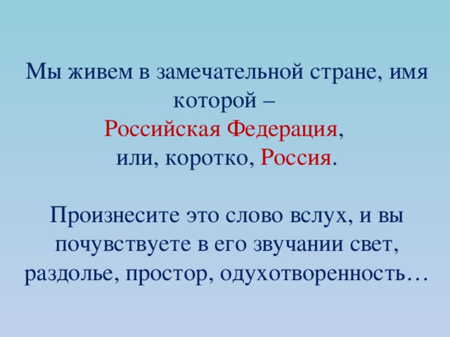 Мы живем в замечательной стране, имя которой –  Российская Федерация ,  или, коротко, Россия .   Произнесите это слово вслух, и вы почувствуете в его звучании свет, раздолье, простор, одухотворенность… 