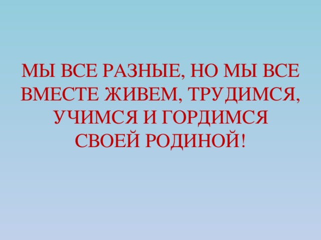 МЫ ВСЕ РАЗНЫЕ, НО МЫ ВСЕ ВМЕСТЕ ЖИВЕМ, ТРУДИМСЯ, УЧИМСЯ И ГОРДИМСЯ СВОЕЙ РОДИНОЙ! 