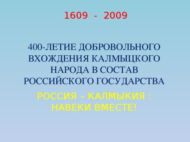 1609 - 2009 400-ЛЕТИЕ ДОБРОВОЛЬНОГО ВХОЖДЕНИЯ КАЛМЫЦКОГО НАРОДА В СОСТАВ РОССИЙСКОГО ГОСУДАРСТВА РОССИЯ – КАЛМЫКИЯ : НАВЕКИ ВМЕСТЕ! 