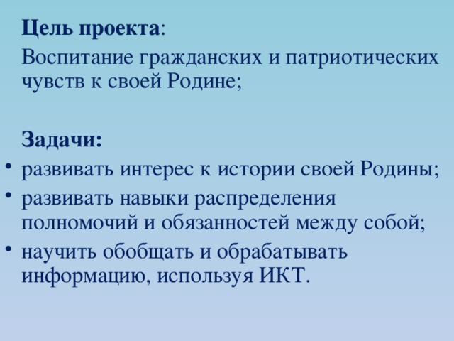  Цель проекта :  Воспитание гражданских и патриотических чувств к своей Родине;   Задачи: развивать интерес к истории своей Родины; развивать навыки распределения полномочий и обязанностей между собой; научить обобщать и обрабатывать информацию, используя ИКТ. 