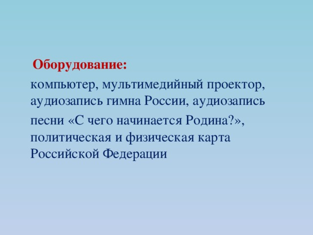  Оборудование:  компьютер, мультимедийный проектор, аудиозапись гимна России, аудиозапись  песни «С чего начинается Родина?», политическая и физическая карта Российской Федерации 