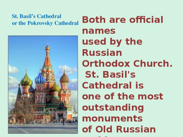 St. Basil’s Cathedral  or the Pokrovsky Cathedral   Both are official names used by the Russian Orthodox Church.  St. Basil's Cathedral is one of the most outstanding monuments of Old Russian architecture.  