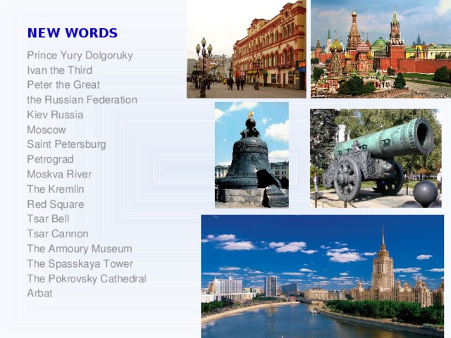 NEW WORDS Prince Yury Dolgoruky Ivan the Third Peter the Great the Russian Federation Kiev Russia Moscow Saint Petersburg Petrograd Moskva River The Kremlin Red Square Tsar Bell Tsar Cannon The Armoury Museum The Spasskaya Tower The Pokrovsky Cathedral Arbat 