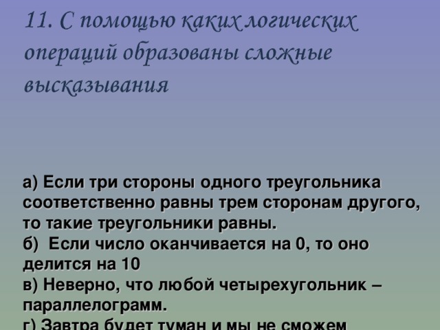 а) Если три стороны одного треугольника соответственно равны трем сторонам другого, то такие треугольники равны.  б) Если число оканчивается на 0, то оно делится на 10  в) Неверно, что любой четырехугольник – параллелограмм.  г) Завтра будет туман и мы не сможем вылететь на соревнования. 