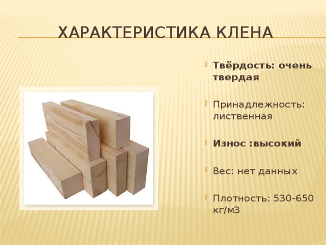 Характеристика клена Твёрдость: очень твердая Принадлежность: лиственная Износ :высокий Вес: нет данных Плотность: 530-650 кг/м3 