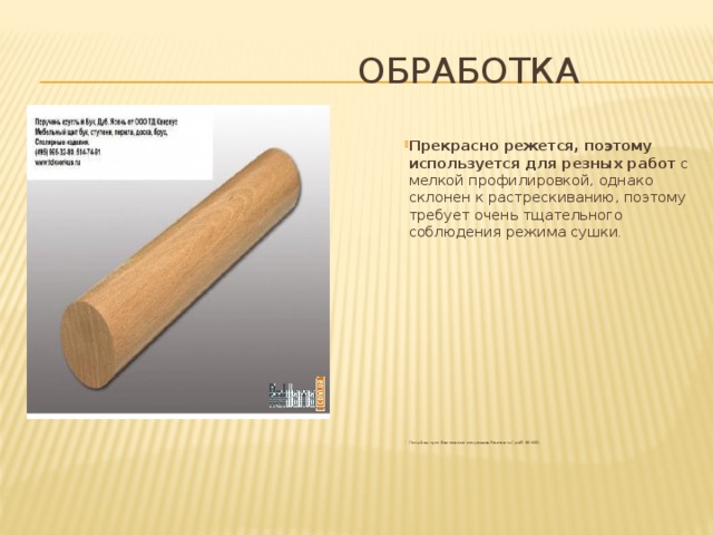  Обработка Прекрасно режется, поэтому используется для резных работ с мелкой профилировкой, однако склонен к растрескиванию, поэтому требует очень тщательного соблюдения режима сушки . Пятый выпуск бесплатного журнала Reznoe.ru (.pdf, 48 Мб) 
