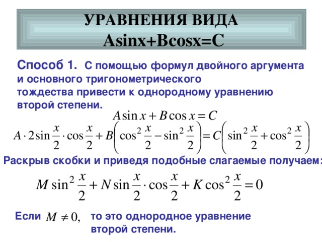 УРАВНЕНИЯ ВИДА   Asinx+Bcosx=C Способ 1. С помощью формул двойного аргумента и основного тригонометрического тождества привести к однородному уравнению второй степени. Раскрыв скобки и приведя подобные слагаемые получаем: Если  то это однородное уравнение второй степени. 