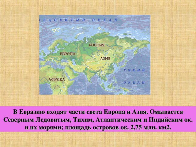 В Евразию входят части света Европа и Азия. Омывается Северным Ледовитым, Тихим, Атлантическим и Индийским ок. и их морями; площадь островов ок. 2,75 млн. км2. 