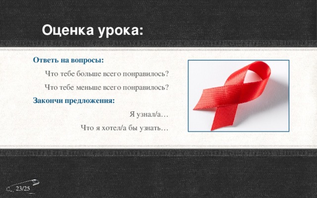 Оценка урока: Ответь на вопросы: Что тебе больше всего понравилось? Что тебе меньше всего понравилось? Закончи предложения: Я узнал/а… Что я хотел/а бы узнать… 23/25 