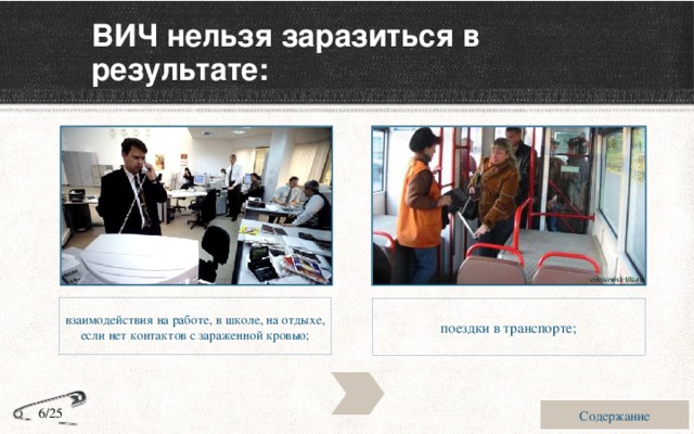 ВИЧ нельзя заразиться в результате: взаимодействия на работе, в школе, на отдыхе, если нет контактов с зараженной кровью; поездки в транспорте; Содержание 6/25 