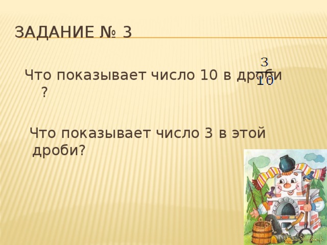 Задание № 3  Что показывает число 10 в дроби ?  Что показывает число 3 в этой дроби? 