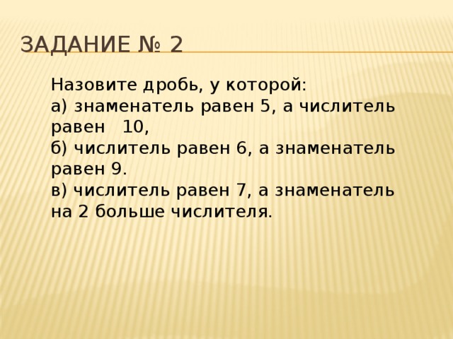 Задание № 2 Назовите дробь, у которой: а) знаменатель равен 5, а числитель равен 10, б) числитель равен 6, а знаменатель равен 9. в) числитель равен 7, а знаменатель на 2 больше числителя. 