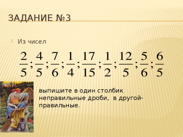 Задание №3 Из чисел выпишите в один столбик неправильные дроби, в другой- правильные. 