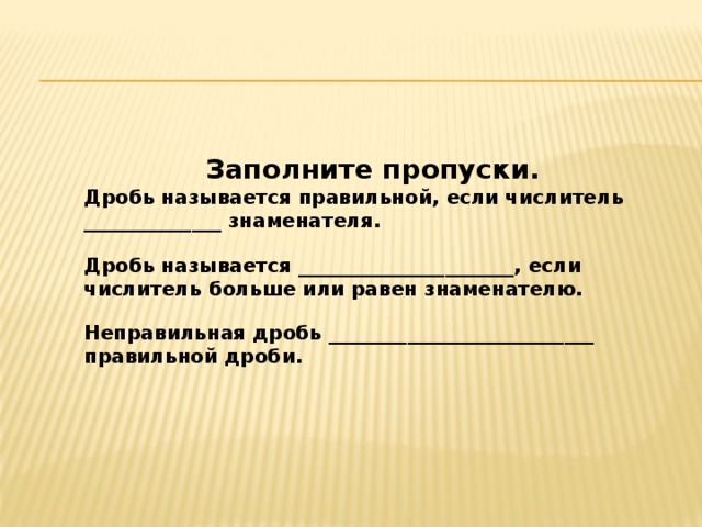 Заполните пропуски. Дробь называется правильной, если числитель ______________ знаменателя.  Дробь называется ______________________, если числитель больше или равен знаменателю.  Неправильная дробь ___________________________ правильной дроби. 