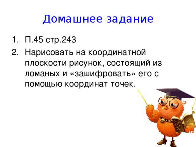 Домашнее задание П.45 стр.243 Нарисовать на координатной плоскости рисунок, состоящий из ломаных и «зашифровать» его с помощью координат точек. 
