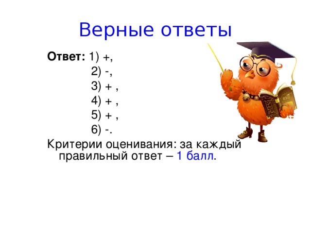 Верные ответы Ответ: 1) + ,  2) - ,  3) + ,  4) + ,  5) + ,  6) - . Критерии оценивания: за каждый правильный ответ – 1 балл . 