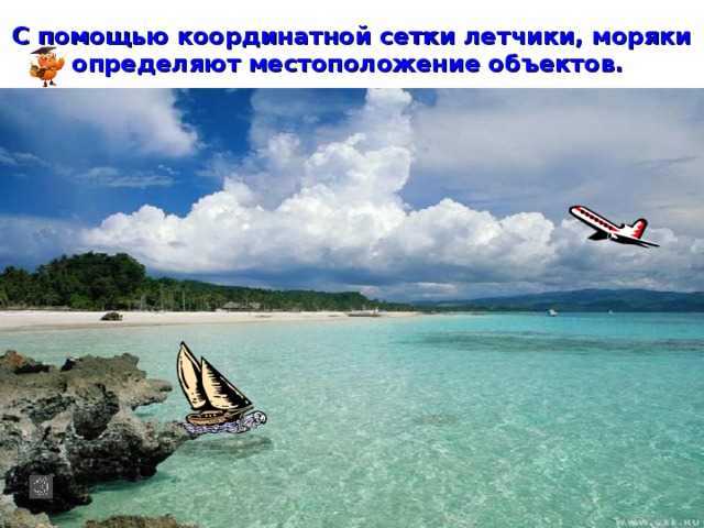 С помощью координатной сетки летчики, моряки определяют местоположение объектов.  