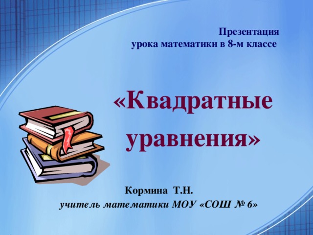 Презентация  урока математики в 8-м классе   «Квадратные  уравнения»   Кормина Т.Н.  учитель математики МОУ «СОШ № 6» 
