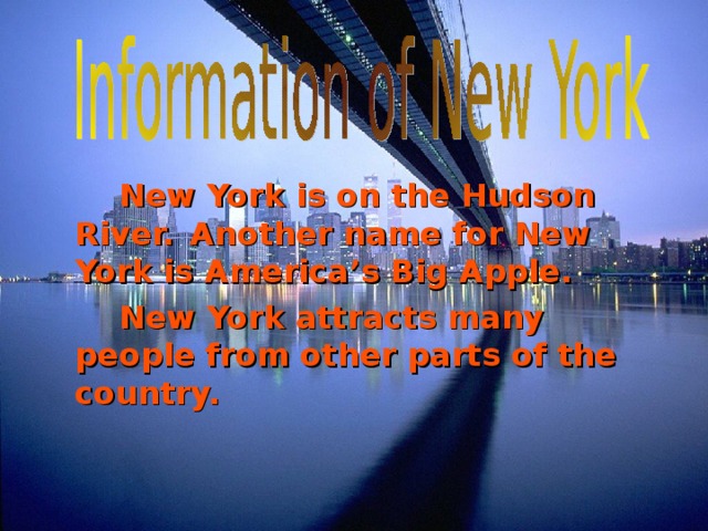   New York is on the Hudson River.  Another name for New York is America’s Big Apple.   New York attracts many people from other parts of the country.   