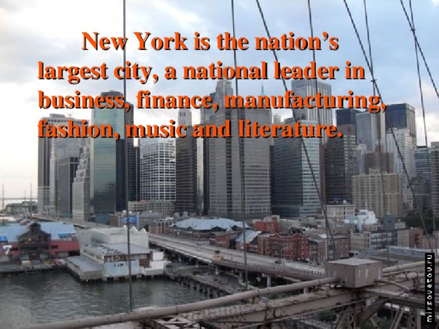  New York is the nation’s largest city, a national leader in business, finance, manufacturing, fashion, music and literature. 