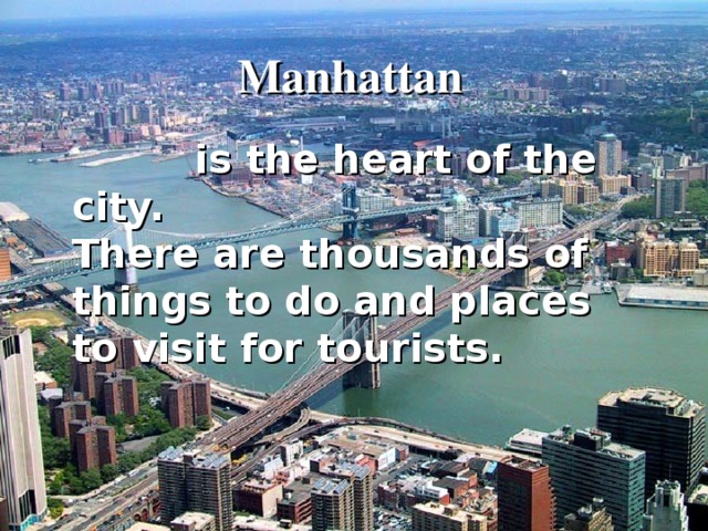 Manhattan  is the heart of the city. There are thousands of things to do and places to visit for tourists. 