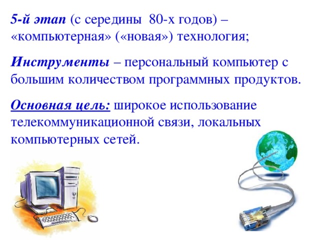 5-й этап (с середины 80-х годов) – «компьютерная» («новая») технология; И нструменты – персональный компьютер с большим количеством программных продуктов. Основная цель: широкое использование телекоммуникационной связи, локальных компьютерных сетей. 