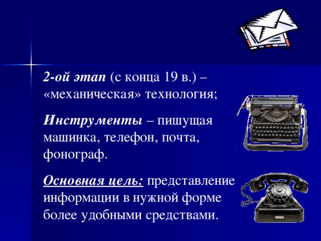 2-ой этап (с конца 19 в.) – «механическая» технология; И нструменты – пишущая машинка, телефон, почта, фонограф. Основная цель: представление информации в нужной форме более удобными средствами. 