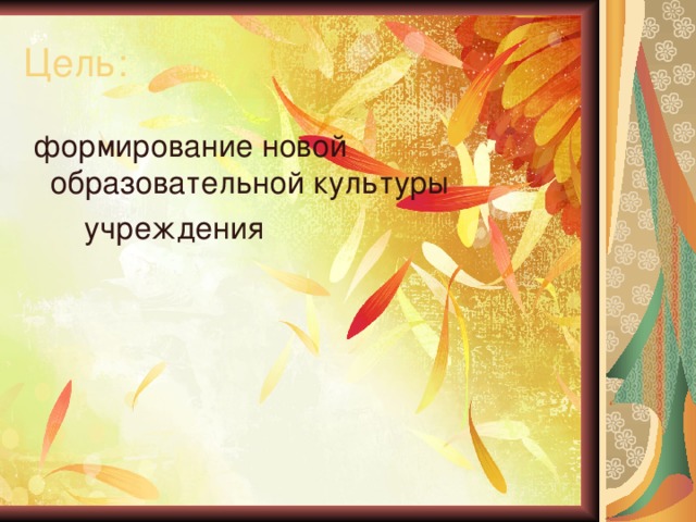 Цель:  формирование новой образовательной культуры  учреждения 