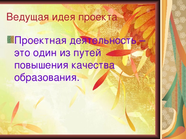 Ведущая идея проекта Проектная деятельность – это один из путей повышения качества образования. 
