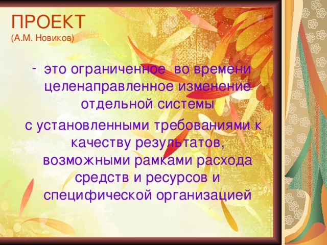 ПРОЕКТ  (А.М. Новиков)   это ограниченное во времени целенаправленное изменение отдельной системы  с установленными требованиями к качеству результатов, возможными рамками расхода средств и ресурсов и специфической организацией 