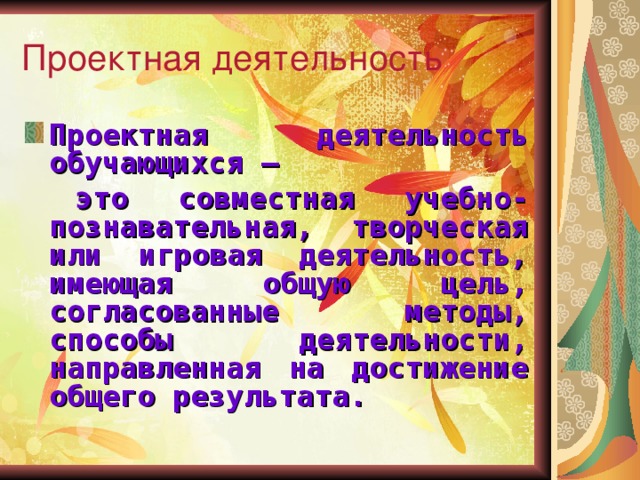 Проектная деятельность Проектная деятельность обучающихся –  это совместная учебно-познавательная, творческая или игровая деятельность, имеющая общую цель, согласованные методы, способы деятельности, направленная на достижение общего результата. 