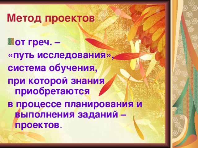 Метод проектов от греч. – «путь исследования», система обучения, при которой знания приобретаются в процессе планирования и выполнения заданий – проектов . 
