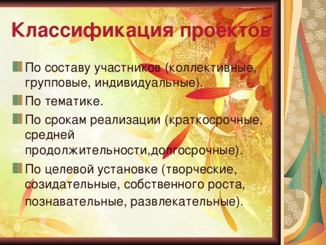 Классификация проектов По составу участников (коллективные, групповые, индивидуальные). По тематике. По срокам реализации (краткосрочные, средней продолжительности,долгосрочные). По целевой установке (творческие, созидательные, собственного роста, познавательные, развлекательные).  
