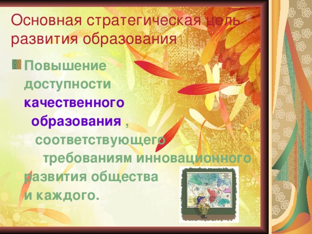 Основная стратегическая цель развития образования Повышение  доступности  качественного  образования ,  соответствующего  требованиям инновационного  развития общества  и каждого.  