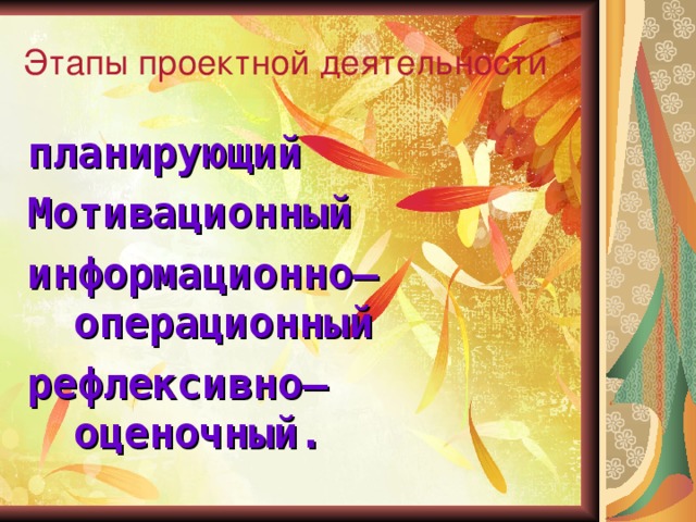 Этапы проектной деятельности планирующий Мотивационный информационно–операционный рефлексивно–оценочный.  